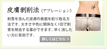 皮膚剥削法（アブレーション）刺青を含んだ皮膚の表面を削り取る方法です。大きさや色に関係なく一回で刺青を除去することができます。早く消したい方に有効です。