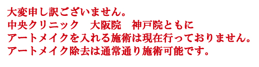 大変申し訳ございません。-中央クリニック　大阪院　神戸院ともに-アートメイクを入れる施術は現在行っておりません。